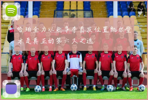 哈珀全力以赴争夺首发位置凯尔登才是真正的第六人之选