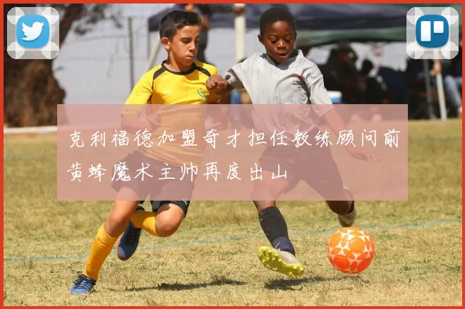 克利福德加盟奇才担任教练顾问前黄蜂魔术主帅再度出山