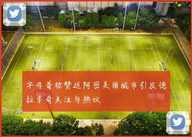 字母哥称赞迈阿密美丽城市引发德拉季奇关注与热议