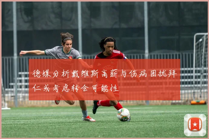 德媒分析戴维斯高薪与伤病困扰拜仁或考虑转会可能性