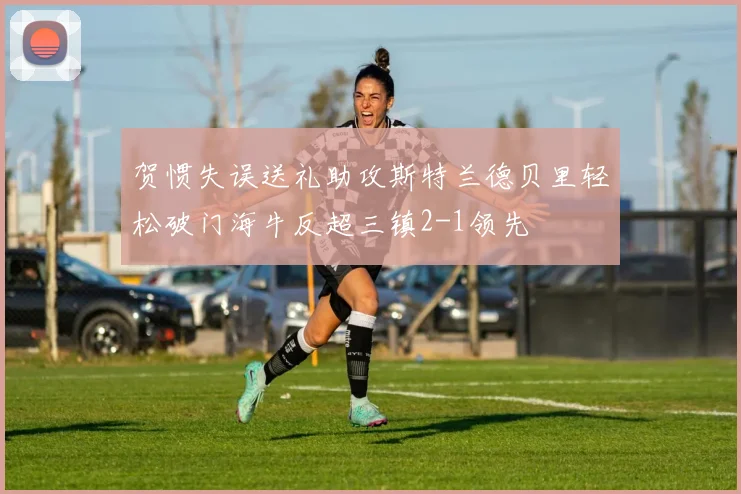 贺惯失误送礼助攻斯特兰德贝里轻松破门海牛反超三镇2-1领先