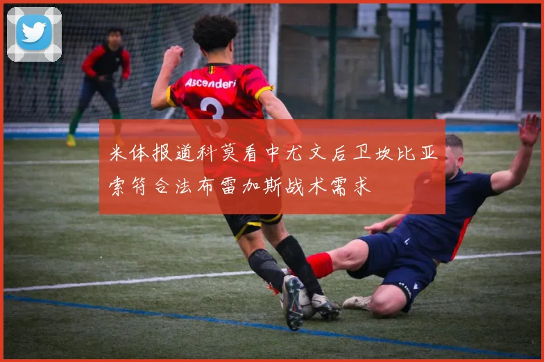 米体报道科莫看中尤文后卫坎比亚索符合法布雷加斯战术需求