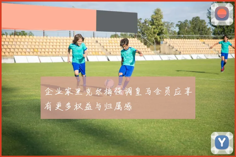 企业家里克尔梅强调皇马会员应享有更多权益与归属感