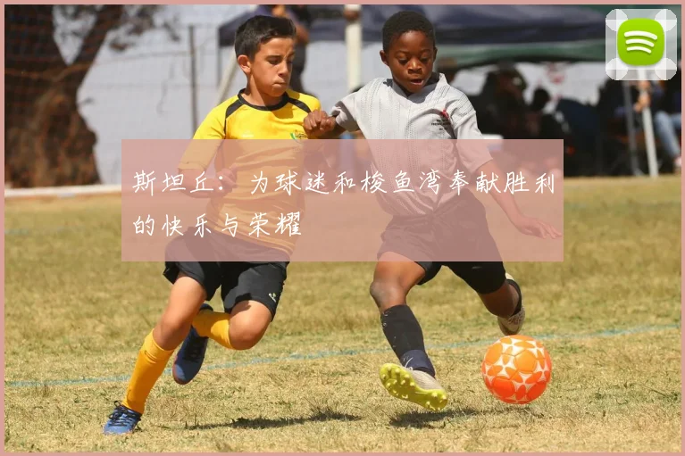 斯坦丘：为球迷和梭鱼湾奉献胜利的快乐与荣耀