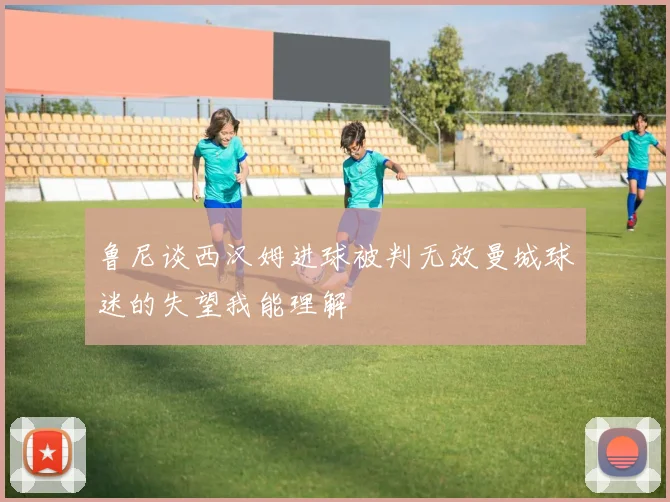 鲁尼谈西汉姆进球被判无效曼城球迷的失望我能理解