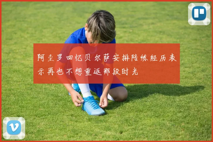 阿圭罗回忆贝尔萨安排陪练经历表示再也不想重返那段时光