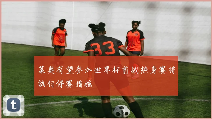 莱奥有望参加世界杯首战热身赛将执行停赛措施