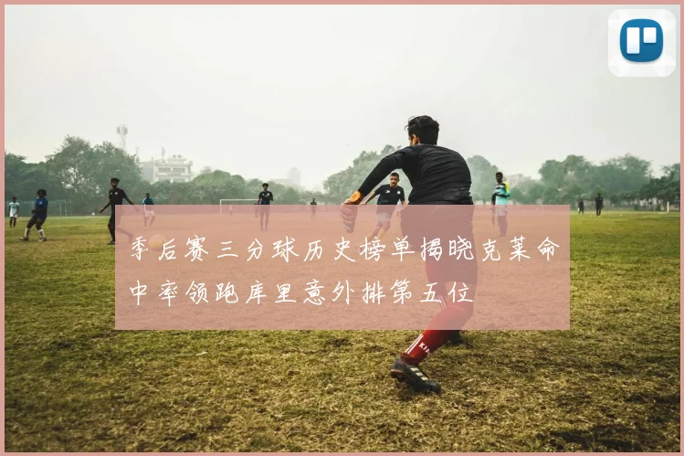 季后赛三分球历史榜单揭晓克莱命中率领跑库里意外排第五位