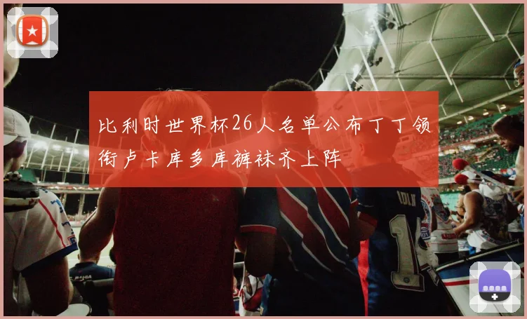比利时世界杯26人名单公布丁丁领衔卢卡库多库裤袜齐上阵